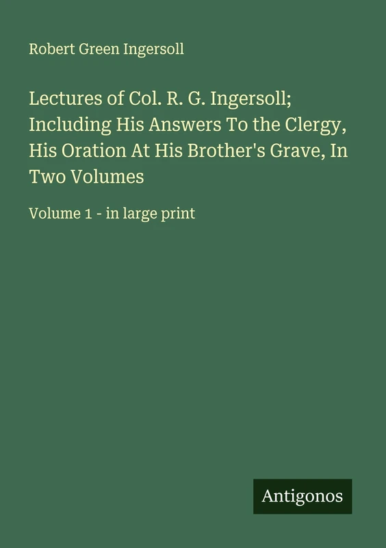 Lectures of Col. R. G. Ingersoll; Including His Answers To the Clergy, His Oration At His Brother's Grave, In Two Volumes: Volume 1 - in large print - Image 1