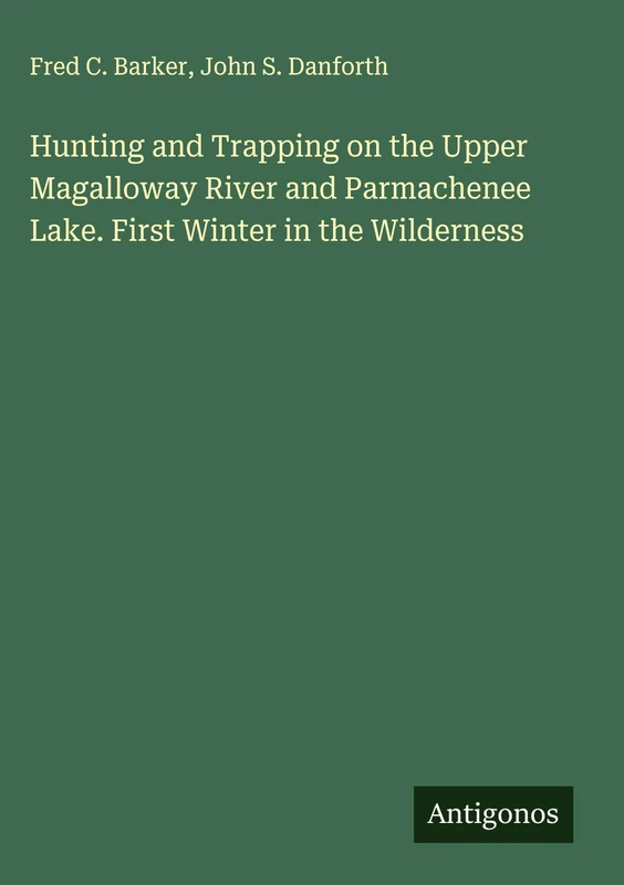 Hunting and Trapping on the Upper Magalloway River and Parmachenee Lake. First Winter in the Wilderness