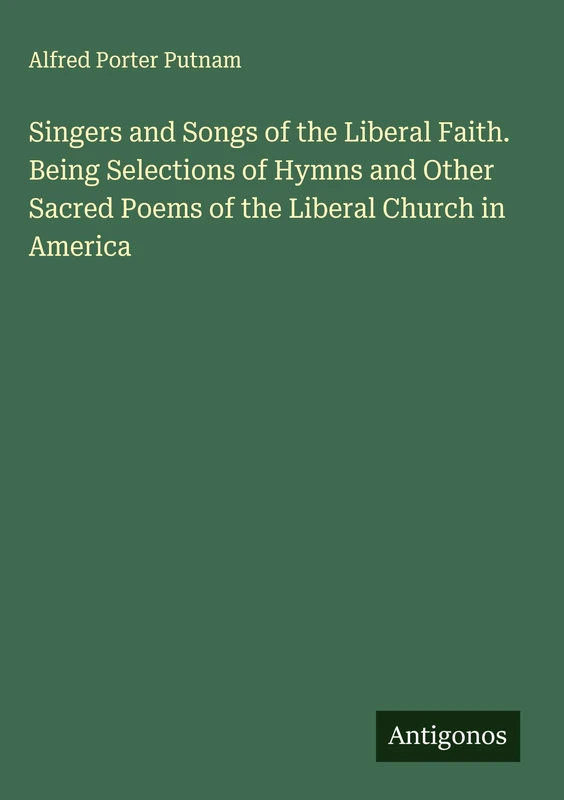 Singers and Songs of the Liberal Faith. Being Selections of Hymns and Other Sacred Poems of the Liberal Church in America