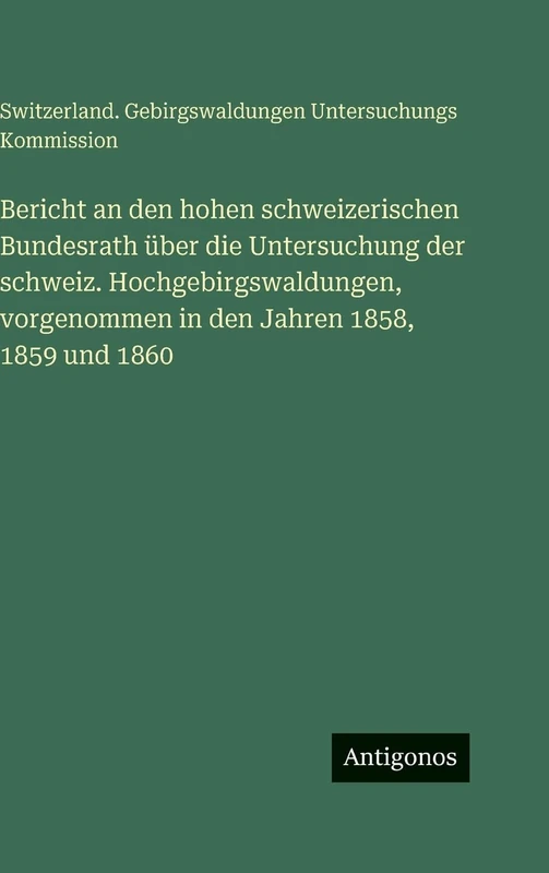 Bericht an den hohen schweizerischen Bundesrath über die Untersuchung der schweiz. Hochgebirgswaldungen, vorgenommen in den Jahren 1858, 1859 und 1860