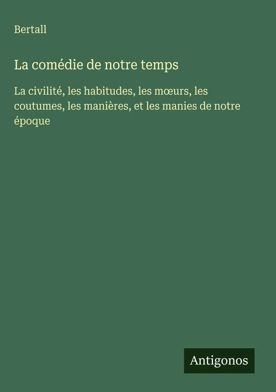 La comédie de notre temps: La civilité, les habitudes, les moeurs, les coutumes, les manières, et les manies de notre époque