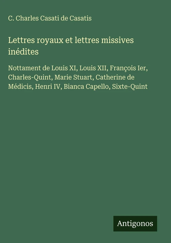 Lettres royaux et lettres missives inédites: Nottament de Louis XI, Louis XII, François Ier, Charles-Quint, Marie Stuart, Catherine de Médicis, Henri IV, Bianca Capello, Sixte-Quint