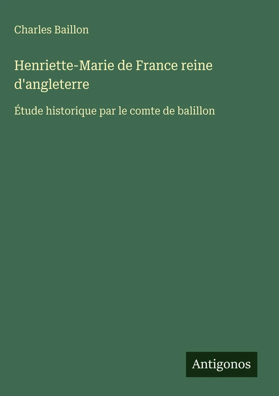 Henriette-Marie de France reine d'angleterre: Étude historique par le comte de balillon