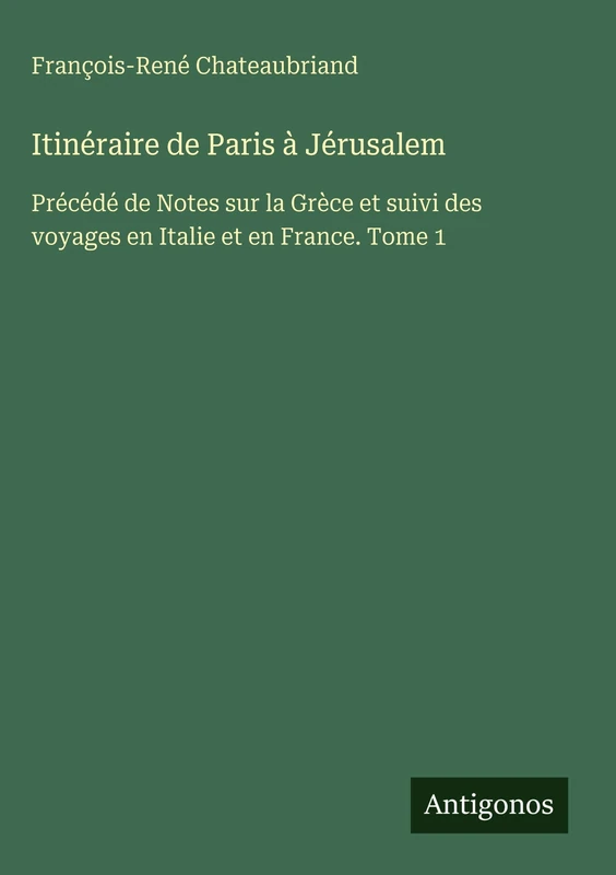 Itinéraire de Paris à Jérusalem: Précédé de Notes sur la Grèce et suivi des voyages en Italie et en France. Tome 1