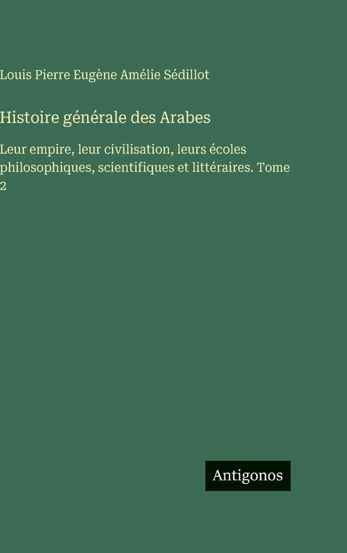 Histoire générale des Arabes: Leur empire, leur civilisation, leurs écoles philosophiques, scientifiques et littéraires. Tome 2