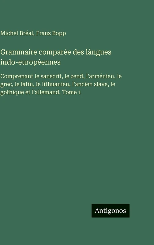 Grammaire comparée des làngues indo-européennes: Comprenant le sanscrit, le zend, l'arménien, le grec, le latin, le lithuanien, l'ancien slave, le gothique et l'allemand. Tome 1