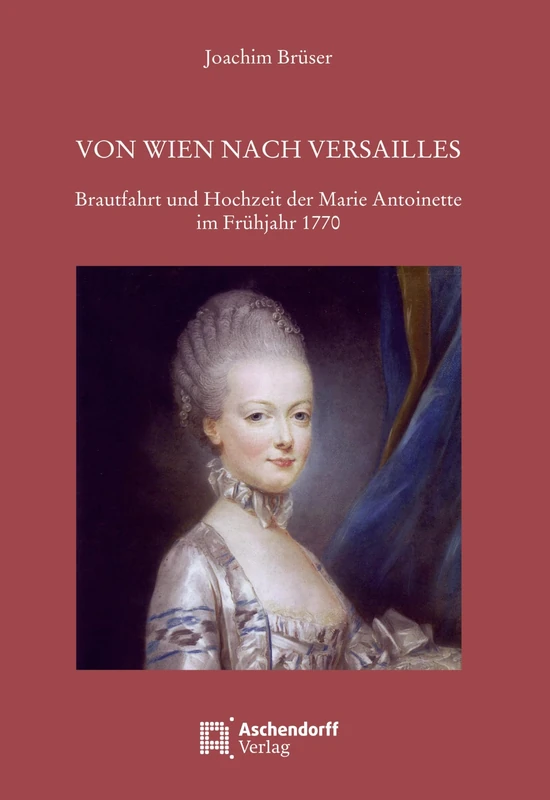 Von Wien Nach Versailles: Brautfahrt Und Hochzeit Der Marie Antoinette Im Fruhjahr 1770 (Auswahl Einzeltitel Geschichte)