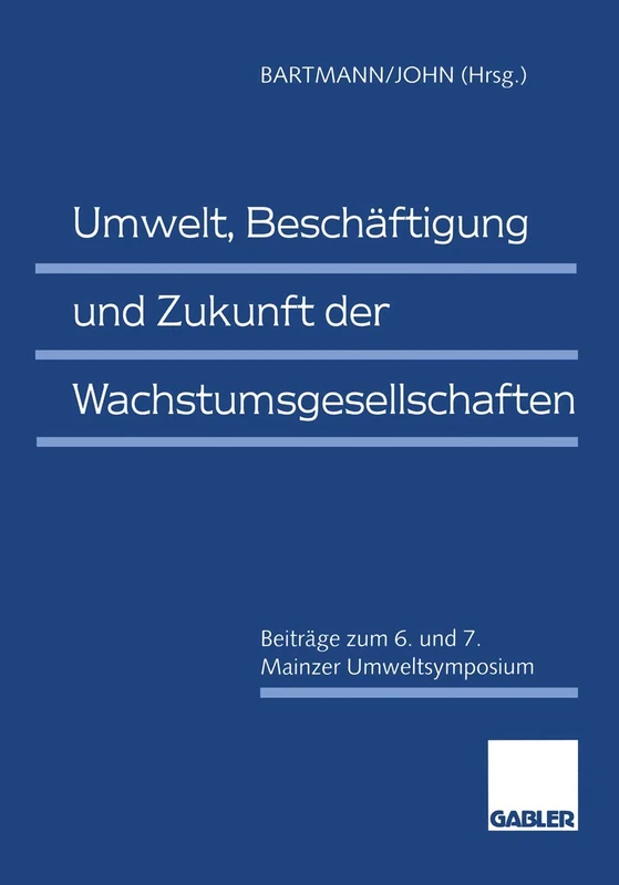 Umwelt, Beschäftigung und Zukunft der Wachstumsgesellschaften: Beiträge zum 6. und 7. Mainzer Umweltsymposium