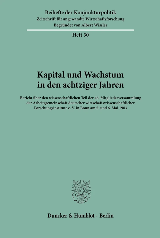 Kapital und Wachstum in den achtziger Jahren.: Bericht über den wissenschaftlichen Teil der 46. Mitgliederversammlung der Arbeitsgemeinschaft ... 1983.: 30 (Beihefte der Konjunkturpolitik)