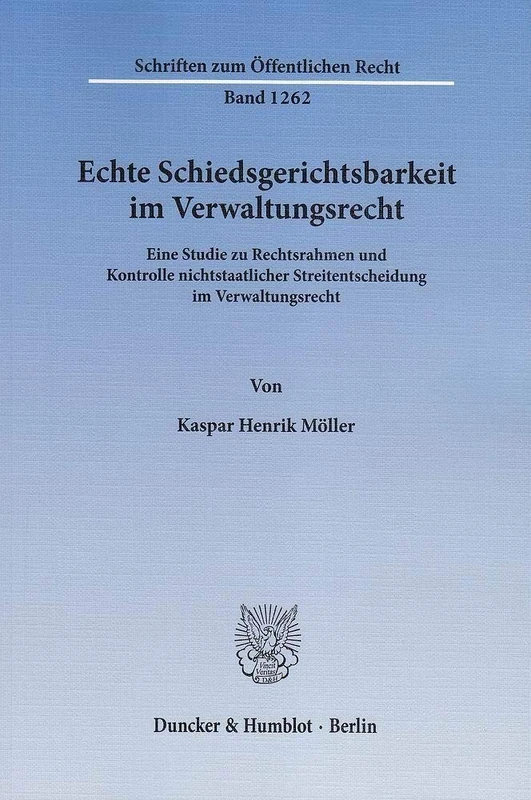 Echte Schiedsgerichtsbarkeit Im Verwaltungsrecht: Eine Studie Zu Rechtsrahmen Und Kontrolle Nichtstaatlicher Streitentscheidung Im Verwaltungsrecht (Schriften Zum Offentlichen Recht, 1262)