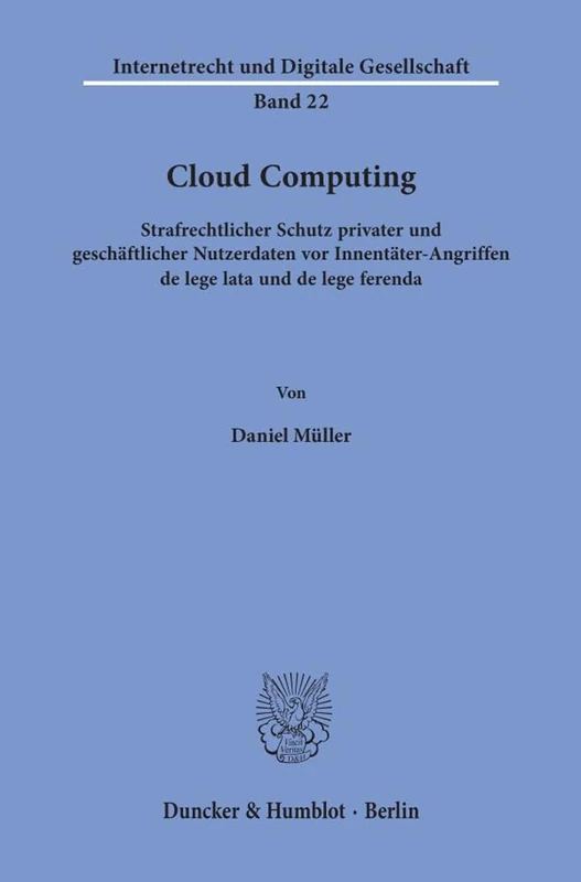 Cloud Computing: Strafrechtlicher Schutz Privater Und Geschaftlicher Nutzerdaten VOR Innentater-Angriffen de Lege Lata Und de Lege Ferenda: 22 (Internetrecht Und Digitale Gesellschaft)