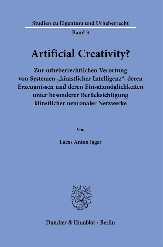 Artificial Creativity?: Zur urheberrechtlichen Verortung von Systemen ›künstlicher Intelligenz‹, deren Erzeugnissen und deren Einsatzmöglichkeiten ... 3 (Studien zu Eigentum und Urheberrecht, 3)