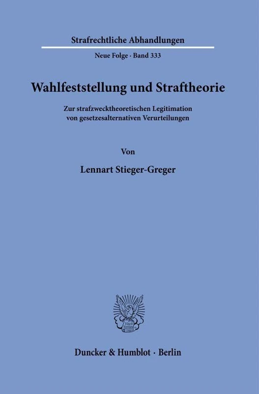 Wahlfeststellung und Straftheorie: Zur strafzwecktheoretischen Legitimation von gesetzesalternativen Verurteilungen: 333 (Strafrechtliche Abhandlungen. Neue Folge, 333)
