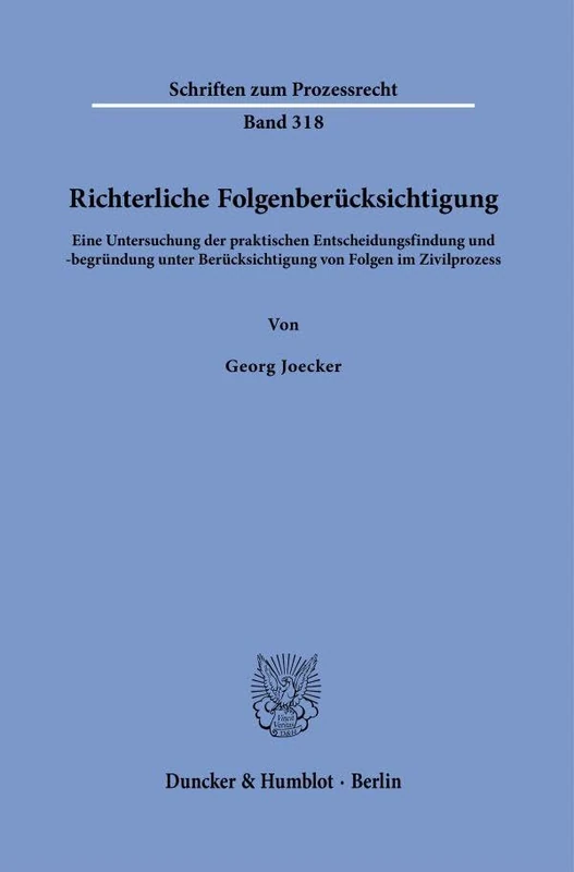 Richterliche Folgenberücksichtigung: Eine Untersuchung der praktischen Entscheidungsfindung und -begründung unter Berücksichtigung von Folgen im Zivilprozess: 318 (Schriften zum Prozessrecht, 318)