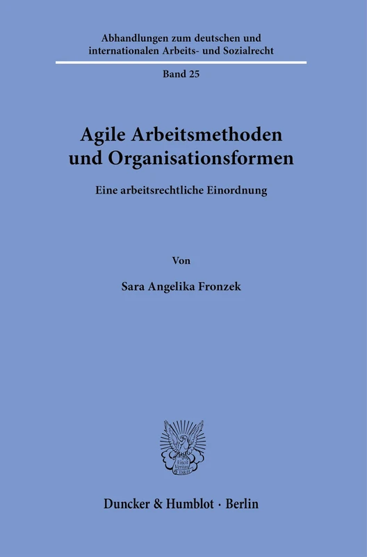 Agile Arbeitsmethoden und Organisationsformen: Eine arbeitsrechtliche Einordnung: 25 (Abhandlungen zum deutschen und internationalen Arbeits- und Sozialrecht, 25)