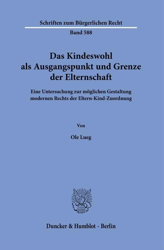 Das Kindeswohl als Ausgangspunkt und Grenze der Elternschaft: Eine Untersuchung zur möglichen Gestaltung modernen Rechts der Eltern-Kind-Zuordnung: 588 (Schriften zum Bürgerlichen Recht, 588)