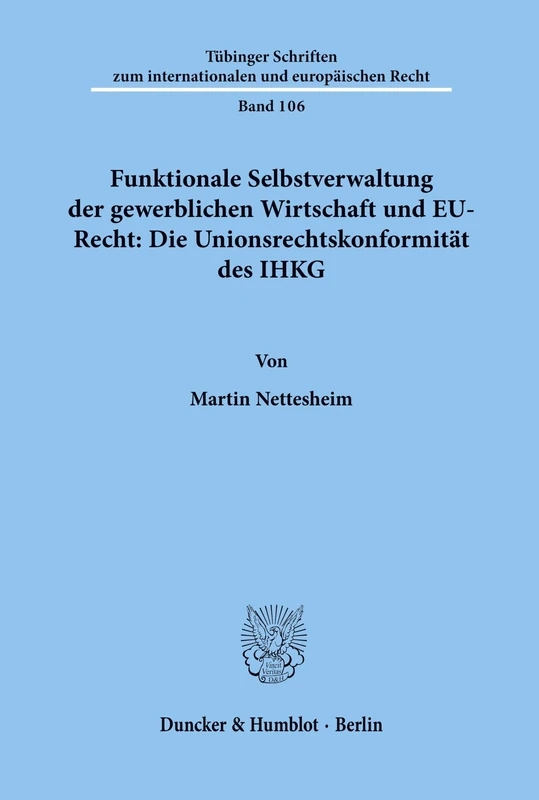 Funktionale Selbstverwaltung der gewerblichen Wirtschaft und EU-Recht: Die Unionsrechtskonformität des IHKG: 106 (Tübinger Schriften zum internationalen und europäischen Recht, 106)