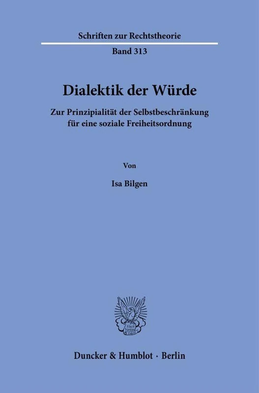 Dialektik der Würde: Zur Prinzipialität der Selbstbeschränkung für eine soziale Freiheitsordnung: 313 (Schriften zur Rechtstheorie, 313)