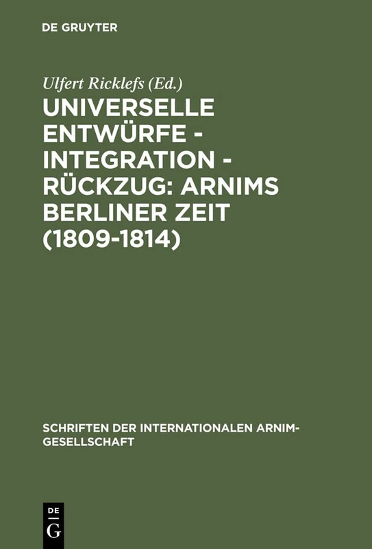 Universelle Entwürfe - Integration - Rückzug: Arnims Berliner Zeit (1809-1814): Wiepersdorfer Kolloquium Der Internationalen Arnim-Gesellschaft: 1 (Schriften der Internationalen Arnim-Gesellschaft)
