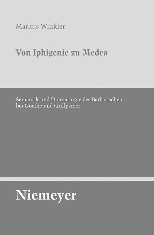 Von Iphigenie Zu Medea: Semantik Und Dramaturgie Des Barbarischen Bei Goethe Und Grillparzer: 133 (Untersuchungen Zur Deutschen Literaturgeschichte)