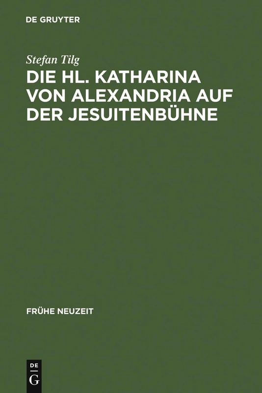 Die Hl. Katharina von Alexandria auf der Jesuitenbühne: Drei Innsbrucker Dramen aus den Jahren 1576, 1577 und 1606: 101 (Fruhe Neuzeit, 101)