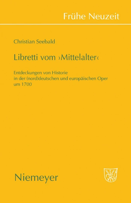 Libretti Vom 'Mittelalter': Entdeckungen Von Historie in Der (Nord)Deutschen Und Europäischen Oper Um 1700: 134 (Frühe Neuzeit)