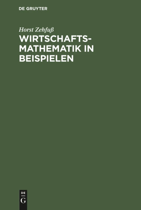 Wirtschaftsmathematik in Beispielen: Grundlagen - Finanzmathematik - Lineare Algebra - Lineare Optimierung - Analysis - Wahrscheinlichkeitsrechnung - Versicherungsmathematik