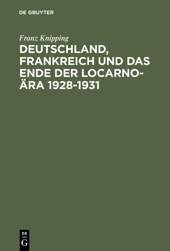 Deutschland, Frankreich Und Das Ende Der Locarno-Ära 1928-1931: Studien Zur Internationalen Politik in Der Anfangsphase Der Weltwirtschaftskrise