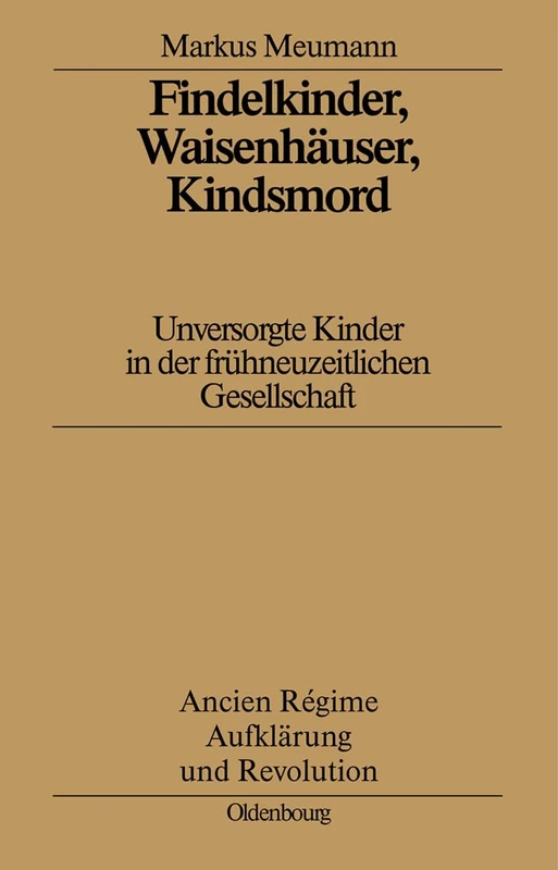 Findelkinder, Waisenhäuser, Kindsmord in Der Frühen Neuzeit: Unversorgte Kinder in Der Frühneuzeitlichen Gesellschaft: 29 (Ancien Régime, Aufklärung Und Revolution)