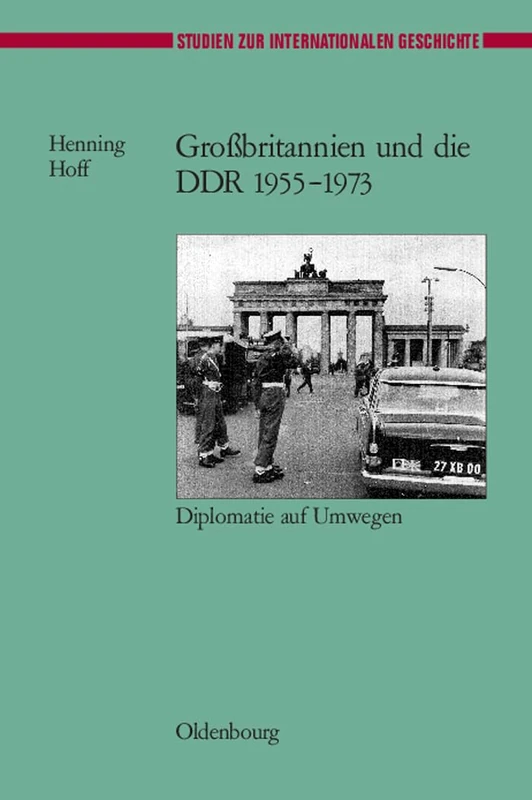 Großbritannien Und Die DDR 1955-1973: Diplomatie Auf Umwegen: 14 (Studien Zur Internationalen Geschichte)