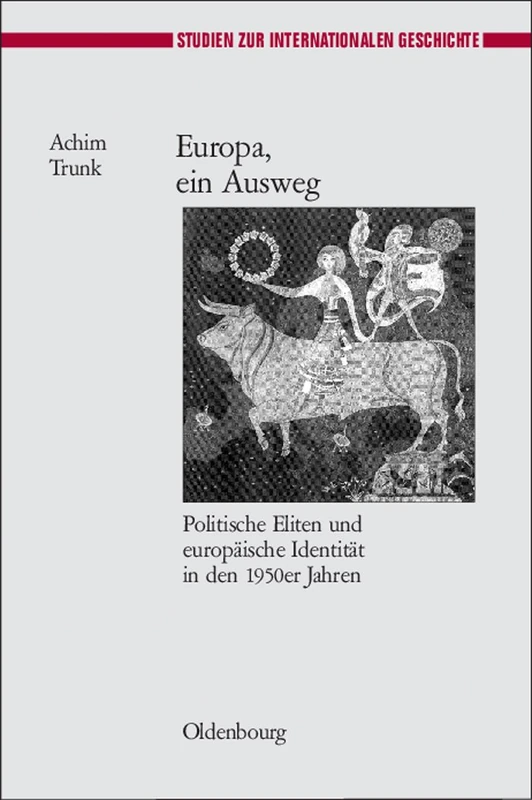 Europa, Ein Ausweg: Politische Eliten Und Europäische Identität in Den 1950er Jahren: 18 (Studien Zur Internationalen Geschichte)