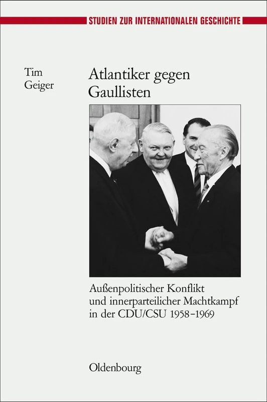Atlantiker Gegen Gaullisten: Außenpolitischer Konflikt Und Innerparteilicher Machtkampf in Der Cdu/CSU 1958-1969: 20 (Studien Zur Internationalen Geschichte)