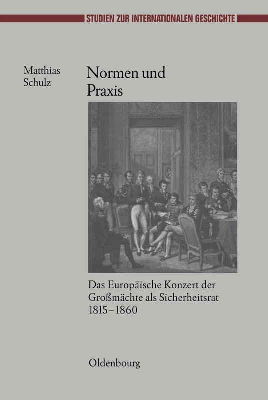 Normen Und PRAXIS: Das Europäische Konzert Der Großmächte ALS Sicherheitsrat, 1815-1860: 21 (Studien Zur Internationalen Geschichte)