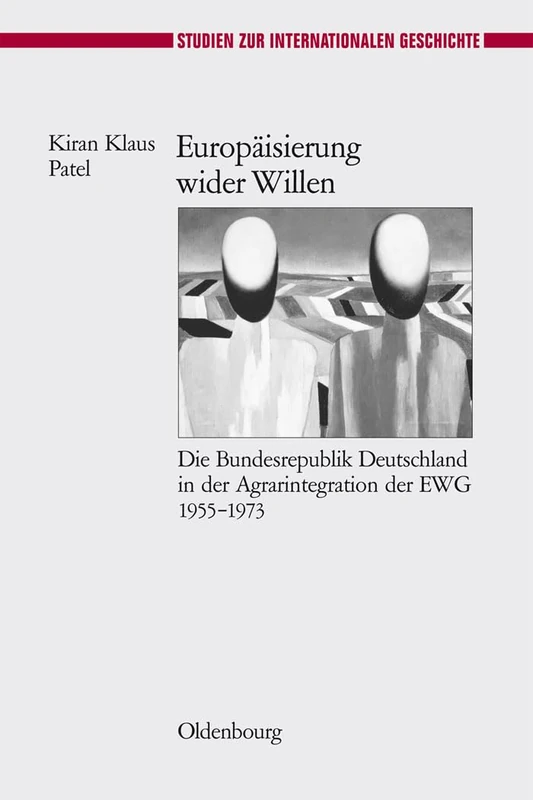 Europäisierung Wider Willen: Die Bundesrepublik Deutschland in Der Agrarintegration Der Ewg 1955-1973: 23 (Studien Zur Internationalen Geschichte)