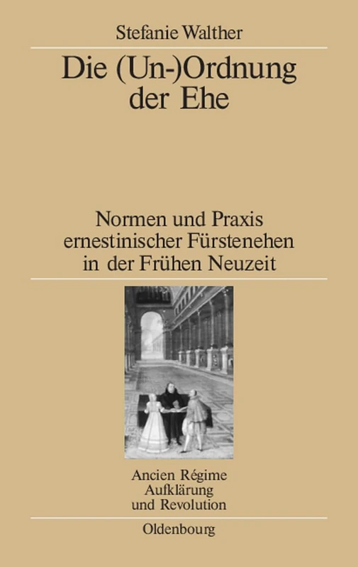 Die (Un-)Ordnung der Ehe: Normen Und PRAXIS Ernestinischer Fürstenehen in Der Frühen Neuzeit: 39 (Ancien Régime, Aufklärung Und Revolution)