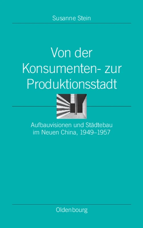 Von Der Konsumenten- Zur Produktionsstadt: Aufbauvisionen Und Städtebau Im Neuen China, 1949-1957: 31 (Ordnungssysteme)