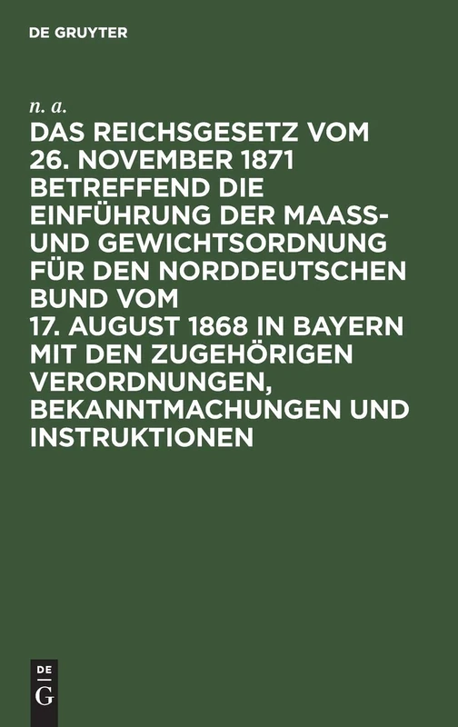 Das Reichsgesetz Vom 26. November 1871 Betreffend Die Einführung Der Maaß- Und Gewichtsordnung Für Den Norddeutschen Bund Vom 17. August 1868 in ... Bekanntmachungen Und Instruktionen