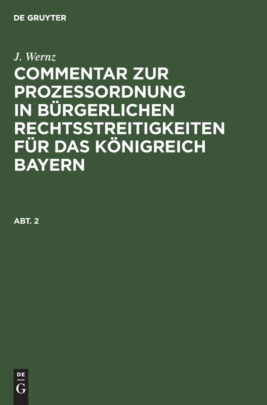 J. Wernz: Commentar Zur Prozeßordnung in Bürgerlichen Rechtsstreitigkeiten Für Das Königreich Bayern. Abt. 2: Commentar Zur Prozeßordnung in ... Für Das Königreich Bayern. Abt. 2