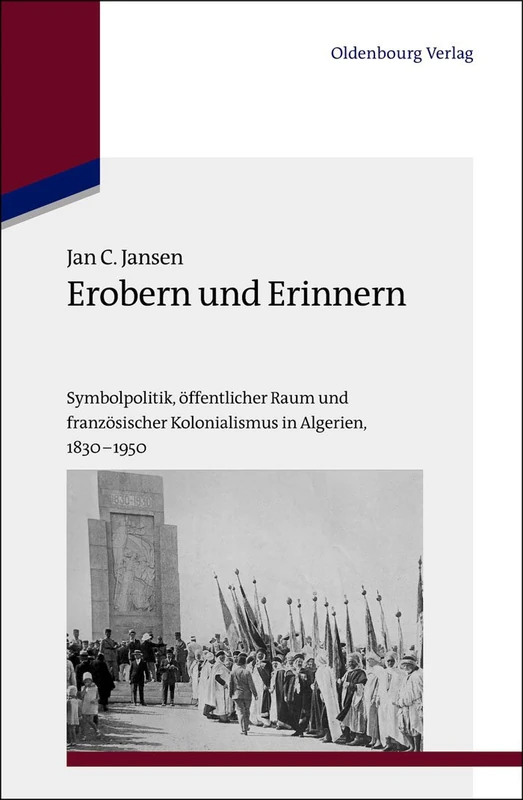 Erobern und Erinnern: Symbolpolitik, Öffentlicher Raum Und Französischer Kolonialismus in Algerien 1830-1950: 31 (Studien Zur Internationalen Geschichte)
