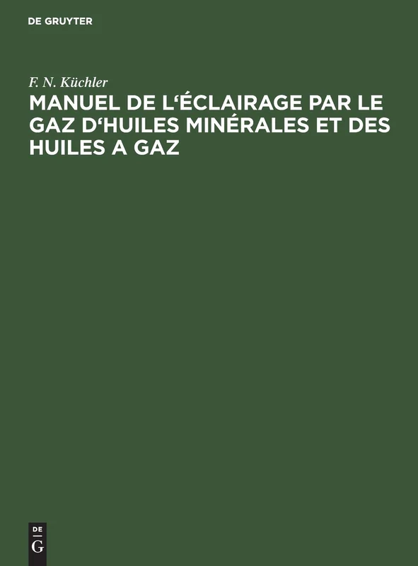 Manuel de l'Éclairage Par Le Gaz d'Huiles Minérales Et Des Huiles a Gaz: Abrégé Des Règles a Suivre Dans La Pratique Pour La Construction Et l'Exploitation Des Fabriques a Gaz d'Huiles Minérales