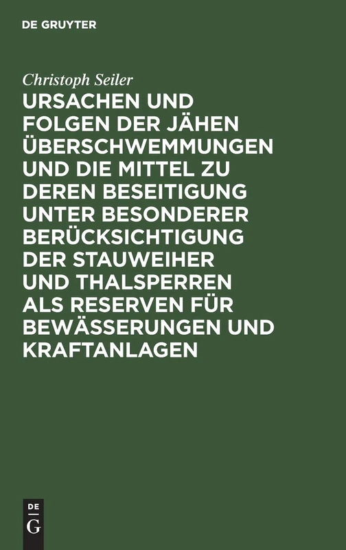 Ursachen Und Folgen Der Jähen Überschwemmungen Und Die Mittel Zu Deren Beseitigung Unter Besonderer Berücksichtigung Der Stauweiher Und Thalsperren ... Von Dessen Vorstandsmitglied Christoph Seiler