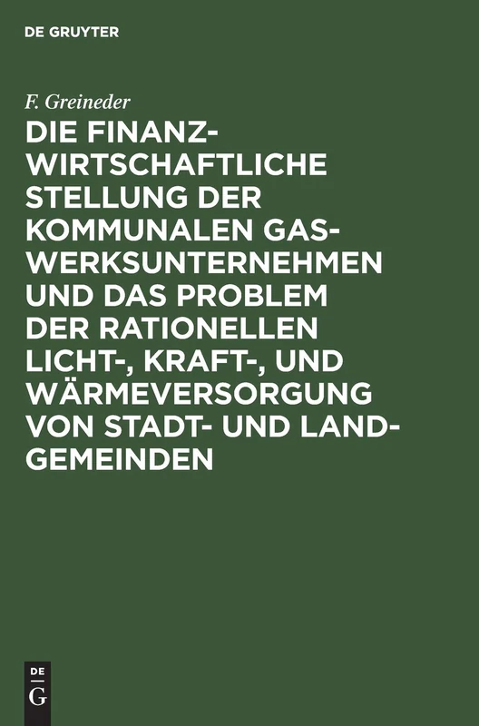 Die Finanzwirtschaftliche Stellung Der Kommunalen Gaswerksunternehmen Und Das Problem Der Rationellen Licht-, Kraft-, Und Wärmeversorgung Von Stadt- Und Land-Gemeinden