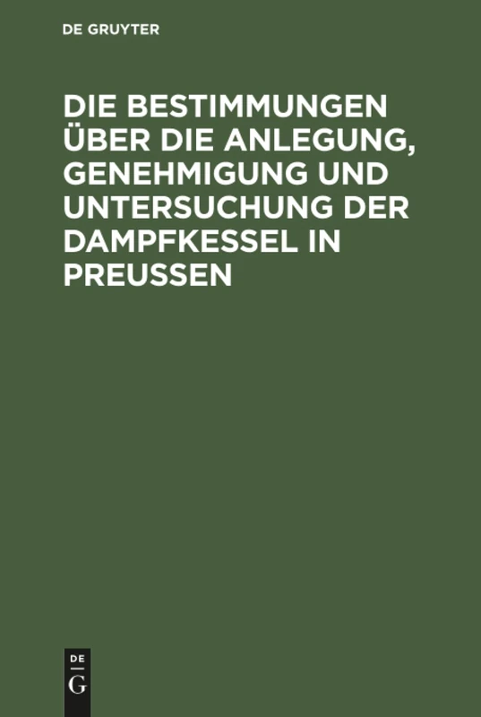 Die Bestimmungen über die Anlegung, Genehmigung und Untersuchung der Dampfkessel in Preußen: Textausgabe Mit Einleitung, Anmerkungen Und Sachregister