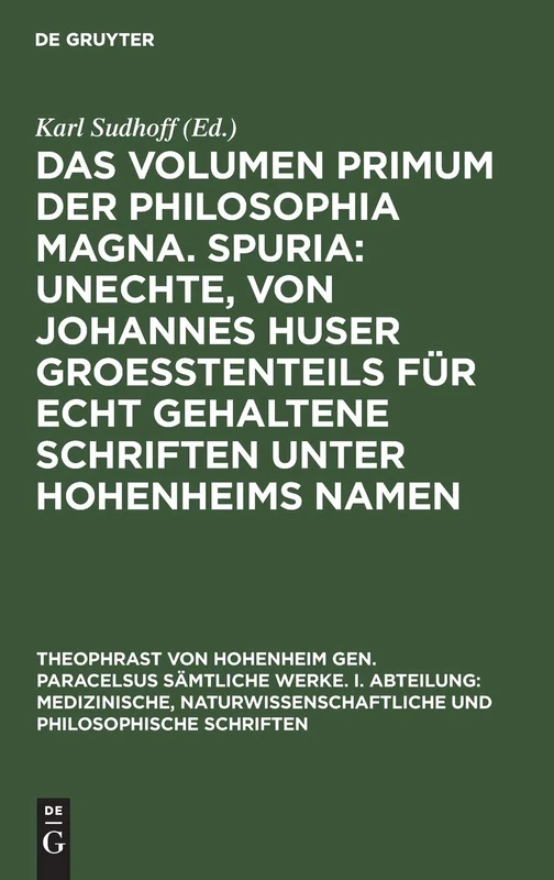 Das Volumen Primum Der Philosophia Magna. Spuria: Unechte, Von Johannes Huser Groeßtenteils Für Echt Gehaltene Schriften Unter Hohenheims Namen: 14 ... I. Abteilung: Medizinische, Naturwissensch)