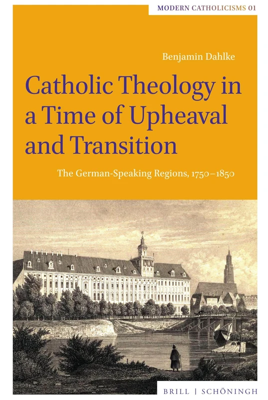 Catholic Theology in a Time of Upheaval and Transition: The German-Speaking Regions, 1750-1850 (Modern Catholicisms, 1)
