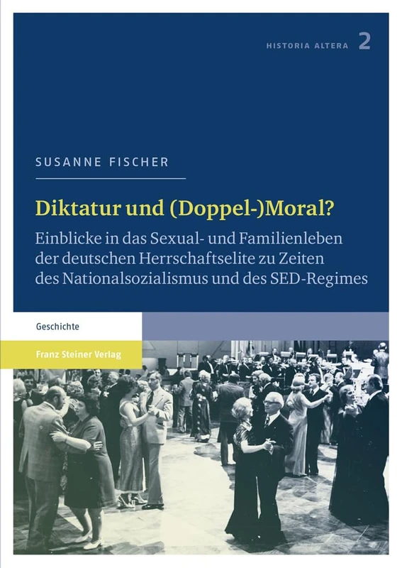 Diktatur Und (Doppel-)Moral?: Einblicke in Das Sexual- Und Familienleben Der Deutschen Herrschaftselite Zu Zeiten Des Nationalsozialismus Und Des Sed-Regimes: 2 (Historia Altera)