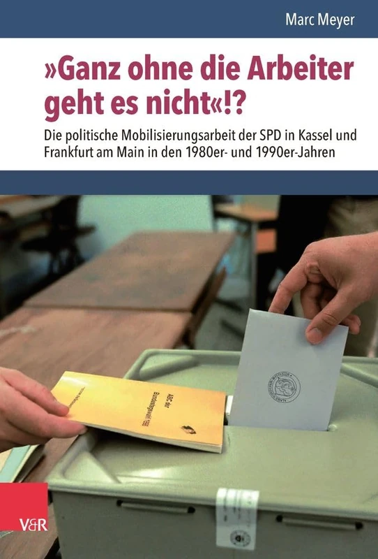 Ganz Ohne Die Arbeiter Geht Es Nicht!?: Die Politische Mobilisierungsarbeit Der SPD in Kassel Und Frankfurt Am Main in Den 1980er- Und 1990er-Jahren (Nach Dem Boom)