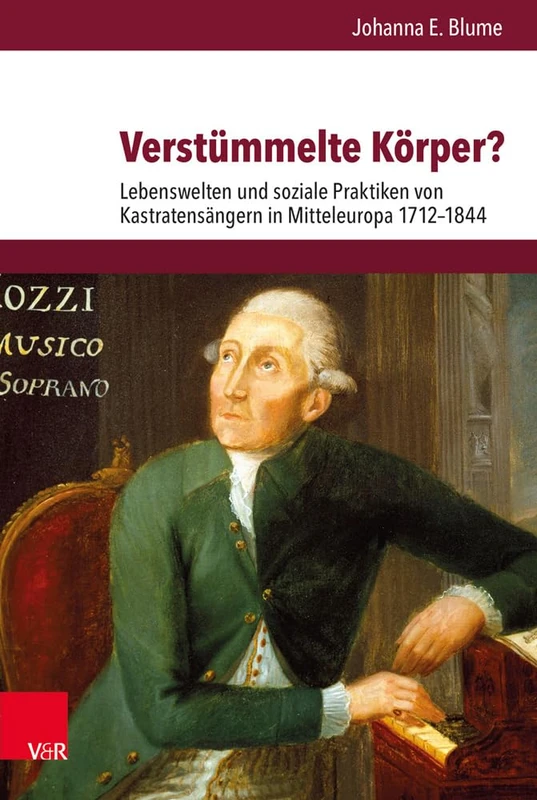 Verstümmelte Körper?: Lebenswelten und soziale Praktiken von Kastratensängern in Mitteleuropa 1712-1844: 257 (Veroffentlichungen Des Instituts Fur Europaische Geschichte)