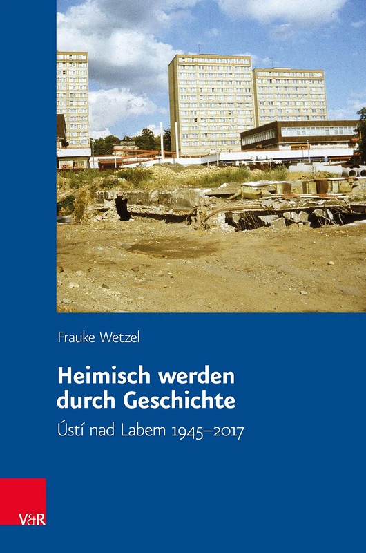 Heimisch werden durch Geschichte: Ústí nad Labem 1945-2017 (Veröffentlichungen des Collegium Carolinum.: Band 144)