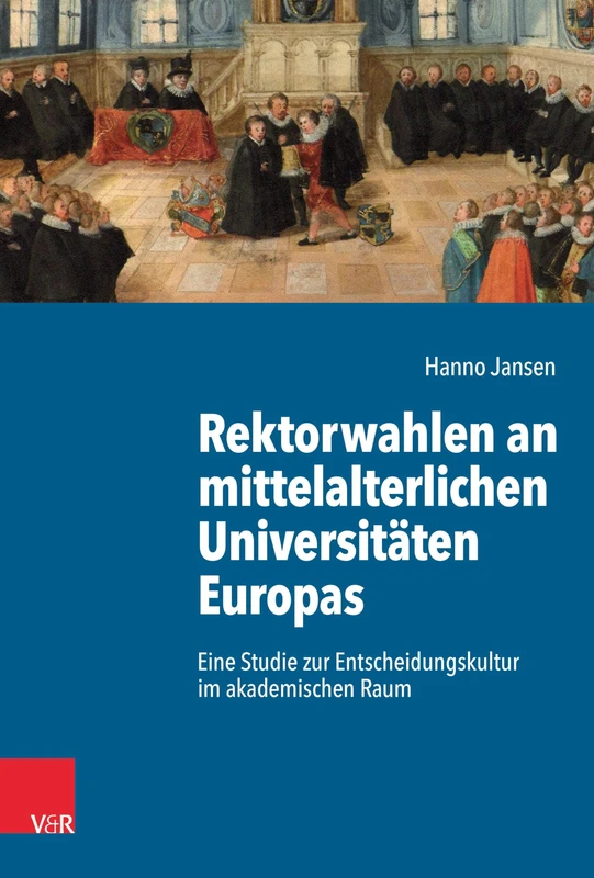 Rektorwahlen an mittelalterlichen Universitäten Europas: Eine Studie zur Entscheidungskultur im akademischen Raum (Kulturen des Entscheidens, 9)